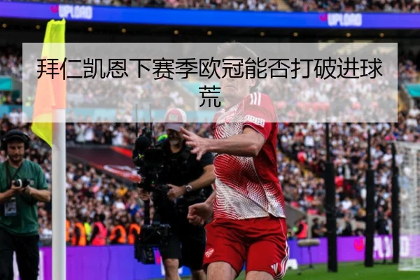 拜仁凯恩下赛季欧冠能否打破进球荒