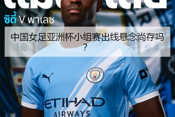 中国女足亚洲杯小组赛出线悬念尚存吗？